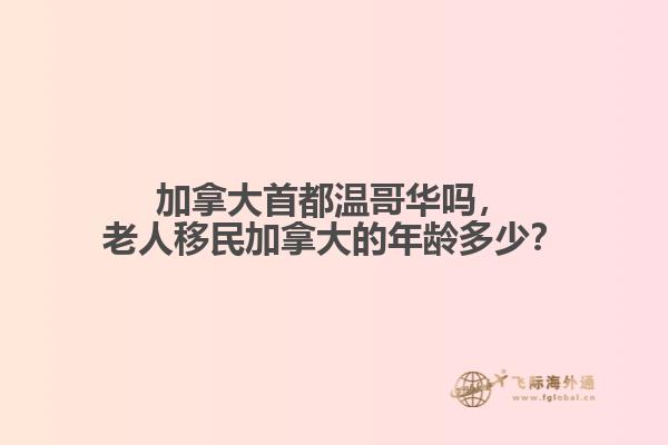 加拿大首都溫哥華嗎，老人移民加拿大的年齡多少？