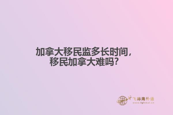 加拿大移民監(jiān)多長時間，移民加拿大難嗎？