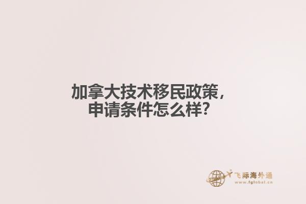 加拿大技術(shù)移民政策，申請條件怎么樣？