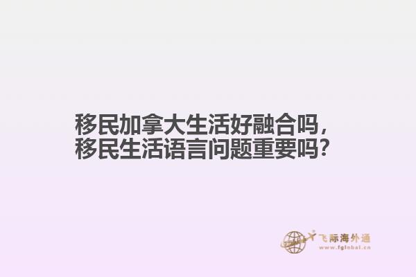 移民加拿大生活好融合嗎，移民生活語(yǔ)言問(wèn)題重要嗎？