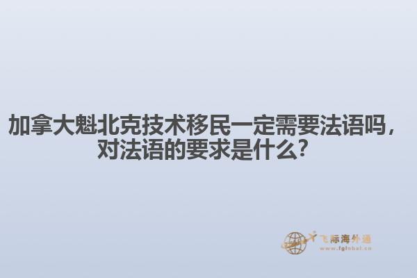 加拿大魁北克技術移民一定需要法語嗎，對法語的要求是什么？