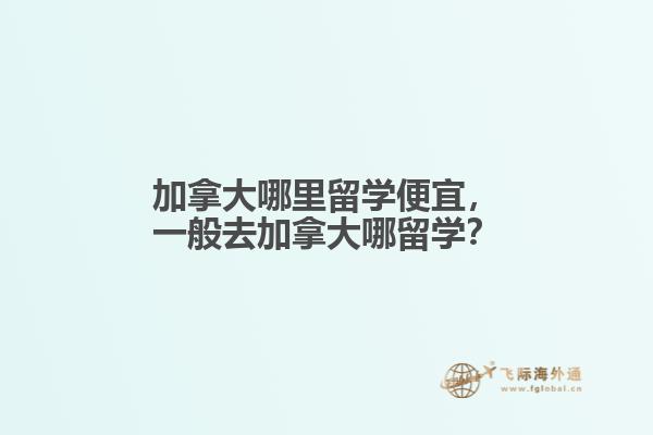 加拿大哪里留學(xué)便宜，一般去加拿大哪留學(xué)？