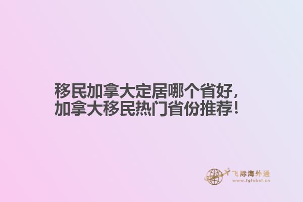 移民加拿大定居哪個省好，加拿大移民熱門省份推薦！