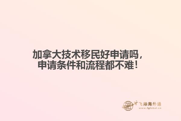 加拿大技術(shù)移民好申請(qǐng)嗎，申請(qǐng)條件和流程都不難！