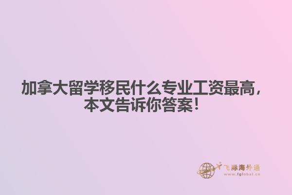 加拿大留學移民什么專業(yè)工資最高，本文告訴你答案！