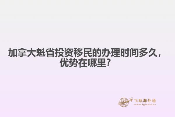 加拿大魁省投資移民的辦理時(shí)間多久，優(yōu)勢(shì)在哪里？