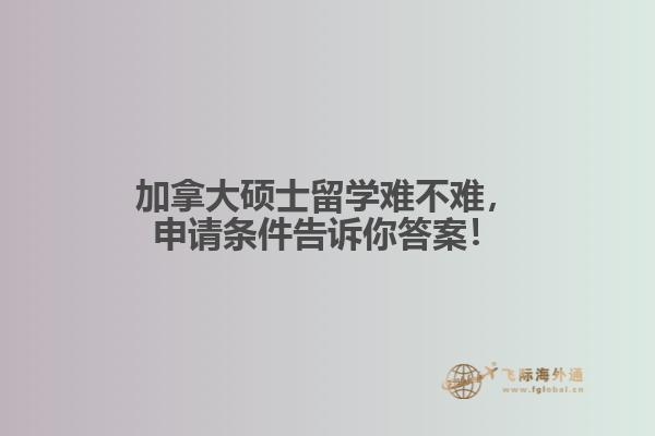 加拿大碩士留學(xué)難不難，申請條件告訴你答案！