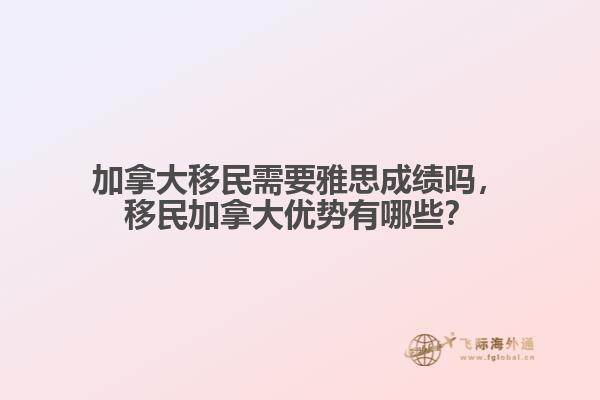 加拿大移民需要雅思成績嗎，移民加拿大優(yōu)勢有哪些？
