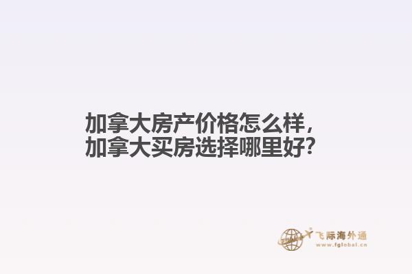 加拿大房產(chǎn)價格怎么樣，加拿大買房選擇哪里好？