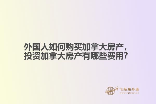 外國(guó)人如何購(gòu)買(mǎi)加拿大房產(chǎn)，投資加拿大房產(chǎn)有哪些費(fèi)用？