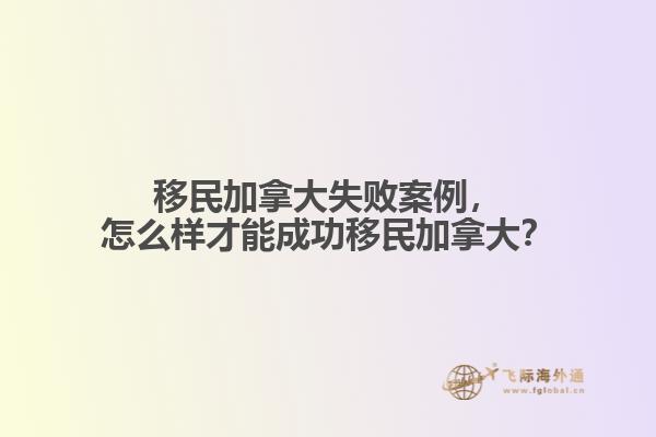 移民加拿大失敗案例，怎么樣才能成功移民加拿大？