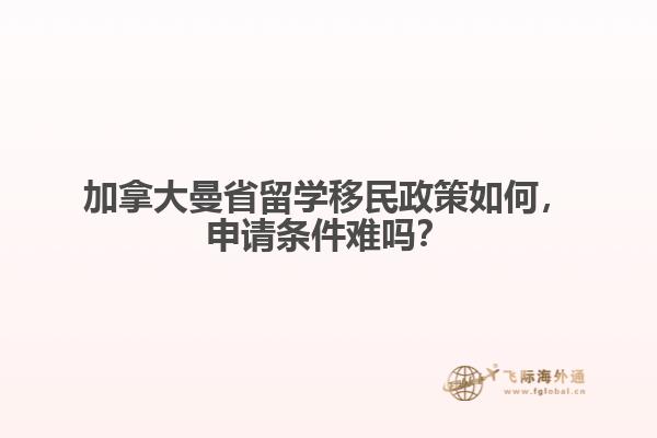 加拿大曼省留學(xué)移民政策如何，申請條件難嗎？
