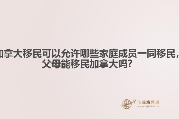 加拿大移民可以允許哪些家庭成員一同移民，父母能移民加拿大嗎？