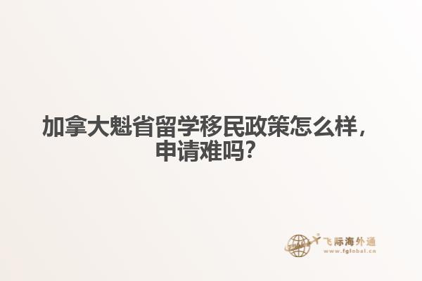 加拿大魁省留學移民政策怎么樣，申請難嗎？
