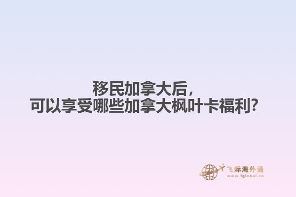移民加拿大后，可以享受哪些加拿大楓葉卡福利？