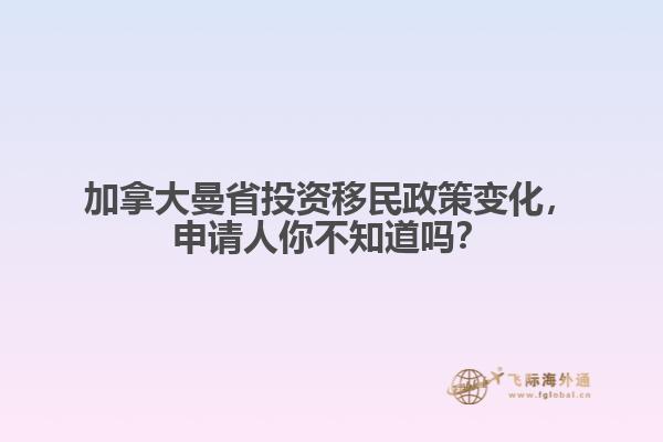 加拿大曼省投資移民政策變化，申請人你不知道嗎？