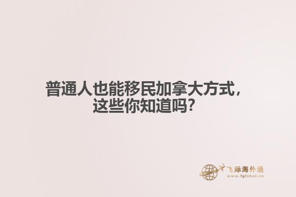 普通人也能移民加拿大方式，這些你知道嗎？
