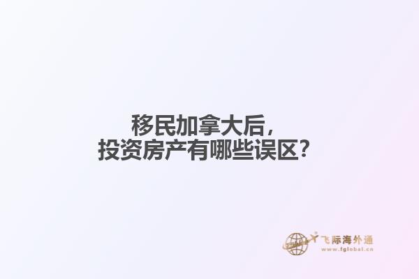 移民加拿大后，投資房產(chǎn)有哪些誤區(qū)？