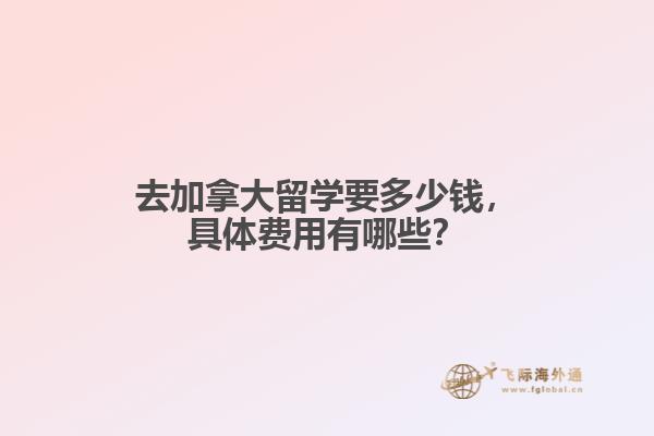 去加拿大留學(xué)要多少錢，具體費用有哪些？