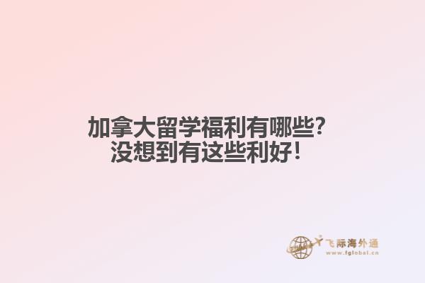 加拿大留學(xué)福利有哪些？沒想到有這些利好！