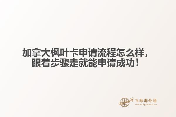 加拿大楓葉卡申請流程怎么樣，跟著步驟走就能申請成功！