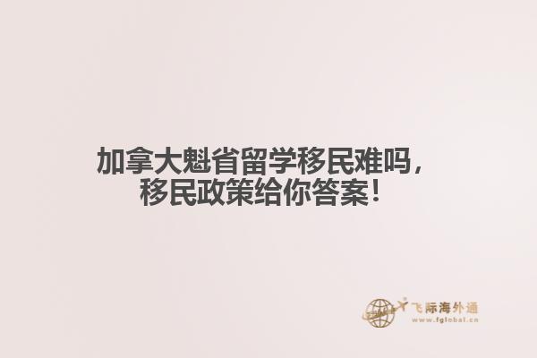 加拿大魁省留學移民難嗎，移民政策給你答案！