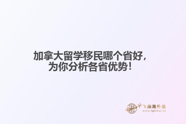 加拿大留學(xué)移民哪個省好，為你分析各省優(yōu)勢！