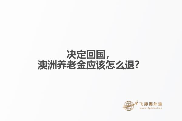 決定回國(guó)，澳洲養(yǎng)老金應(yīng)該怎么退？