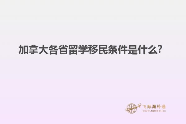 加拿大各省留學移民條件是什么？