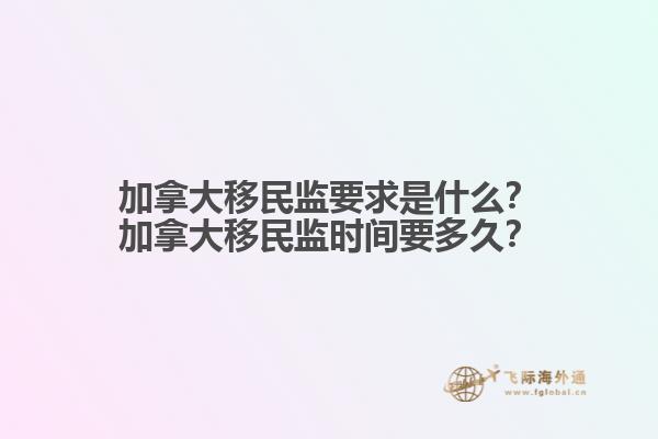加拿大移民監(jiān)要求是什么？加拿大移民監(jiān)時間要多久？