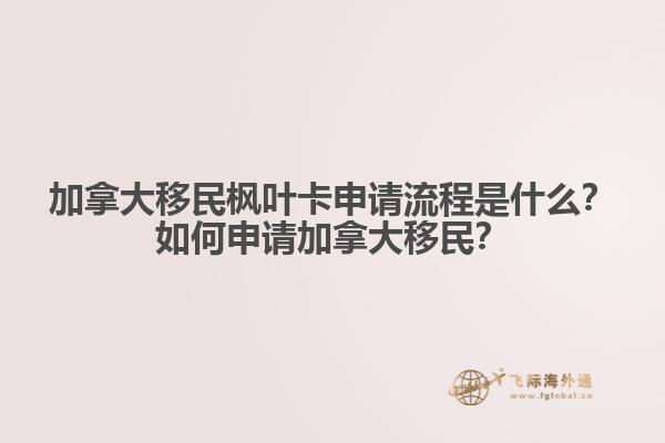 加拿大移民楓葉卡申請流程是什么？如何申請加拿大移民？