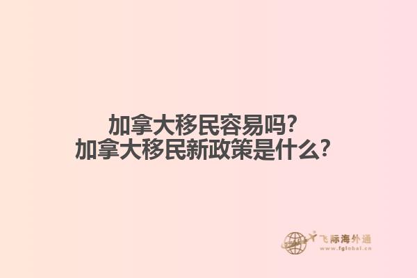 加拿大移民容易嗎？加拿大移民新政策是什么？
