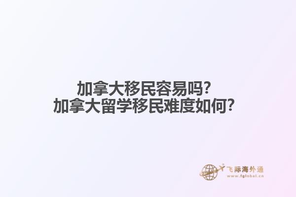 加拿大移民容易嗎？加拿大留學(xué)移民難度如何？