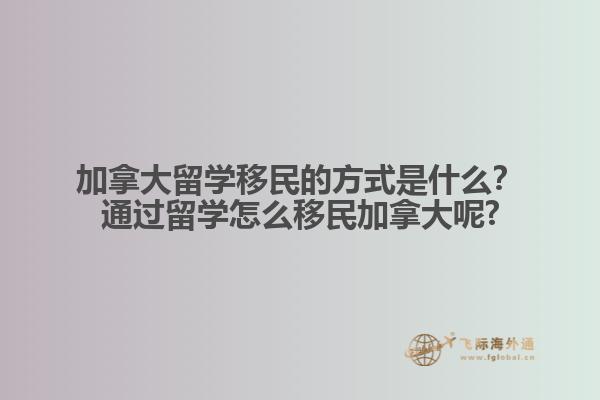 加拿大留學(xué)移民的方式是什么？通過留學(xué)怎么移民加拿大呢?