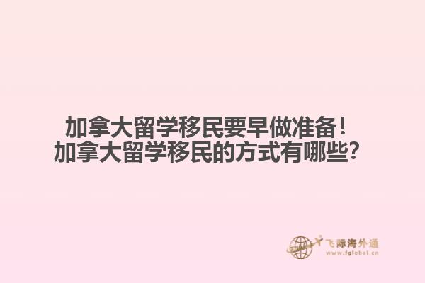 加拿大留學(xué)移民要早做準(zhǔn)備！加拿大留學(xué)移民的方式有哪些？