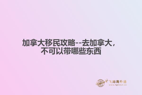 加拿大移民攻略--去加拿大，不可以帶哪些東西