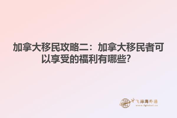 加拿大移民攻略二：加拿大移民者可以享受的福利有哪些？