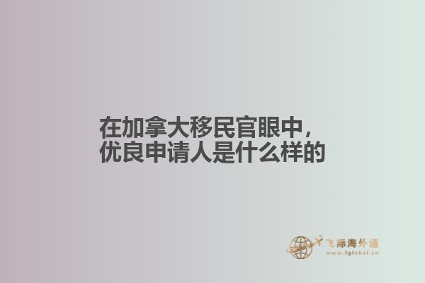 在加拿大移民官眼中，優(yōu)良申請人是什么樣的