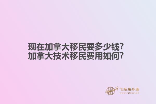 現(xiàn)在加拿大移民要多少錢？加拿大技術(shù)移民費(fèi)用如何？