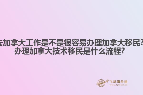 去加拿大工作是不是很容易辦理加拿大移民？辦理加拿大技術(shù)移民是什么流程？