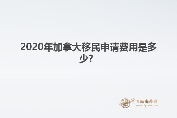 2020年加拿大移民申請費用是多少？