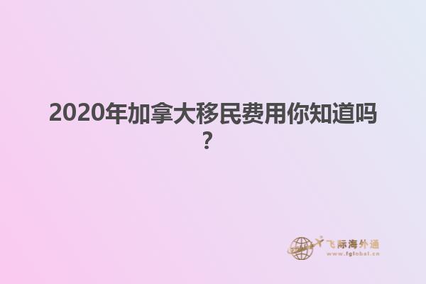 2020年加拿大移民費用你知道嗎？