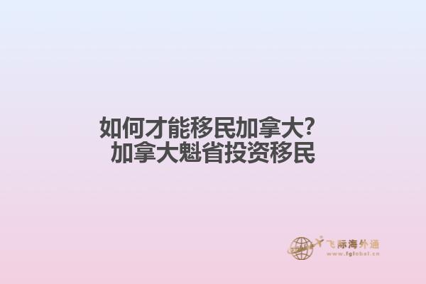 如何才能移民加拿大？加拿大魁省投資移民