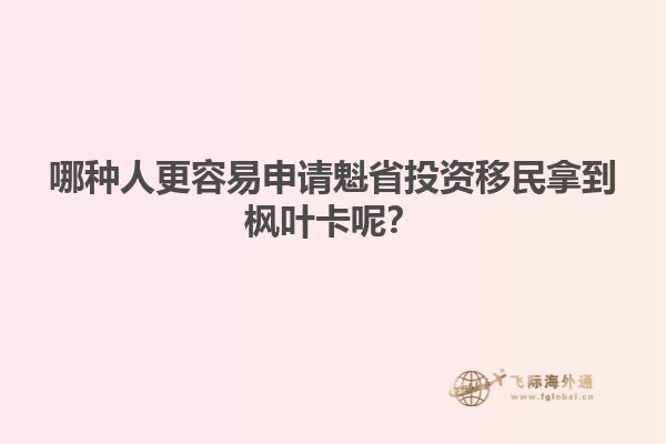 哪種人更容易申請(qǐng)魁省投資移民拿到楓葉卡呢？