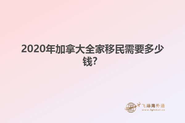 2020年加拿大全家移民需要多少錢？