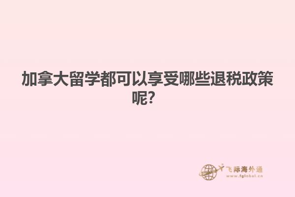 加拿大留學(xué)都可以享受哪些退稅政策呢？