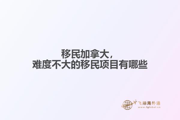 移民加拿大，難度不大的移民項目有哪些