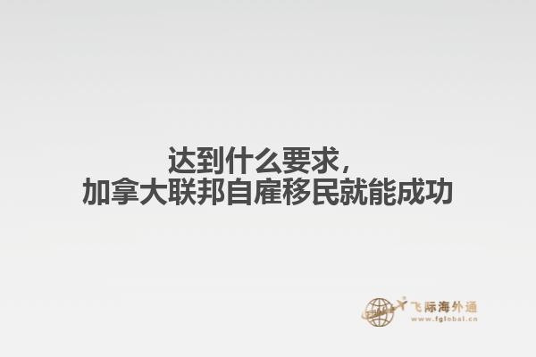 達(dá)到什么要求，加拿大聯(lián)邦自雇移民就能成功