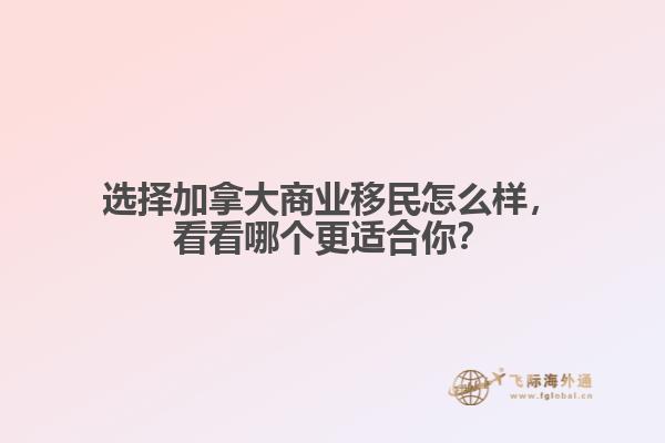 選擇加拿大商業(yè)移民怎么樣，看看哪個(gè)更適合你？