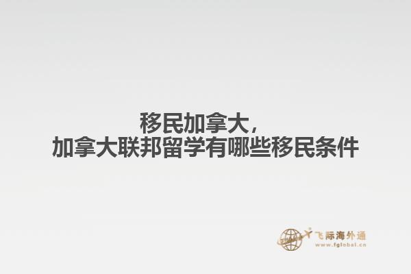 移民加拿大，加拿大聯(lián)邦留學(xué)有哪些移民條件